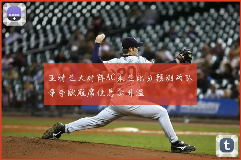 亚特兰大对阵AC米兰比分预测两队争夺欧冠席位悬念升温