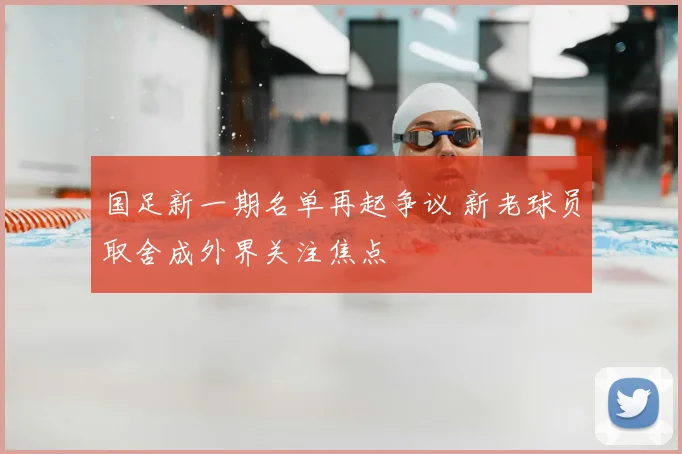 国足新一期名单再起争议 新老球员取舍成外界关注焦点