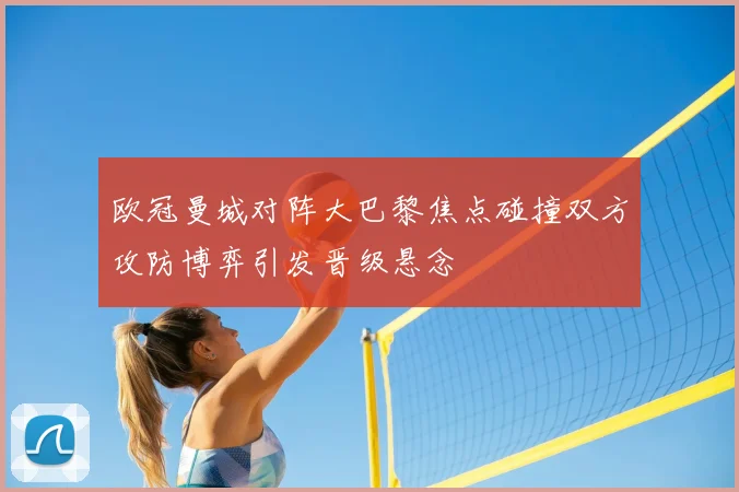 欧冠曼城对阵大巴黎焦点碰撞双方攻防博弈引发晋级悬念