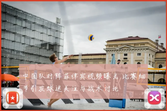 中国队对阵菲律宾视频曝光 比赛细节引发球迷关注与战术讨论