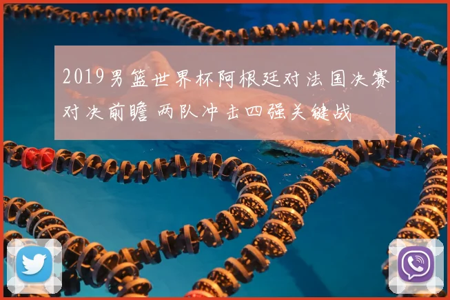 2019男篮世界杯阿根廷对法国决赛对决前瞻 两队冲击四强关键战