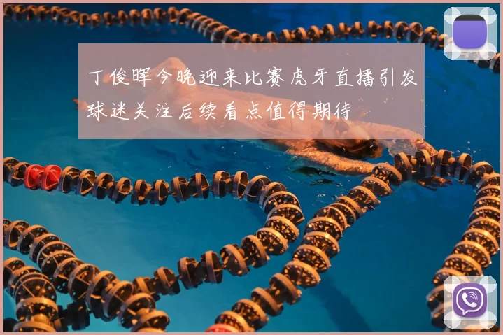 丁俊晖今晚迎来比赛虎牙直播引发球迷关注后续看点值得期待